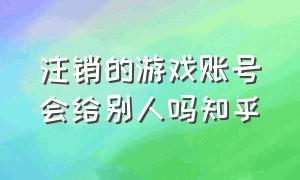 注销的游戏账号会给别人吗知乎