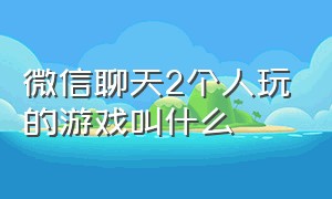 微信聊天2个人玩的游戏叫什么