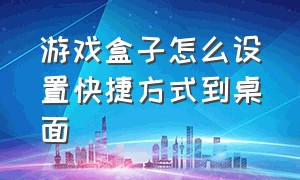 游戏盒子怎么设置快捷方式到桌面