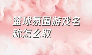 篮球氛围游戏名称怎么取