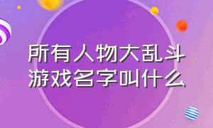 所有人物大乱斗游戏名字叫什么