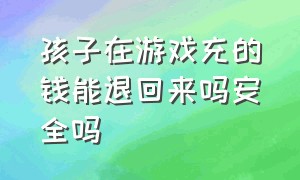 孩子在游戏充的钱能退回来吗安全吗