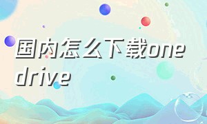 国内怎么下载onedrive