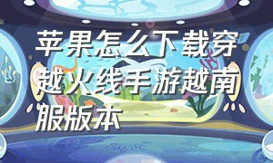 苹果怎么下载穿越火线手游越南服版本