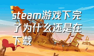 steam游戏下完了为什么还是在下载