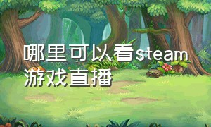 哪里可以看steam游戏直播