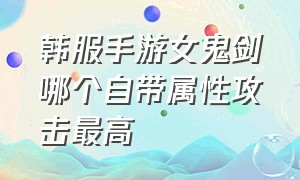 韩服手游女鬼剑哪个自带属性攻击最高