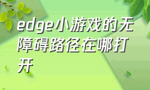 edge小游戏的无障碍路径在哪打开