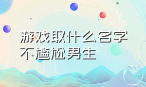 游戏取什么名字不尴尬男生