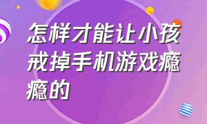 怎样才能让小孩戒掉手机游戏瘾瘾的