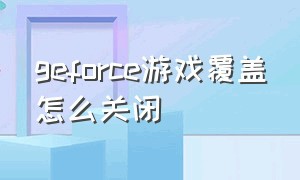 geforce游戏覆盖怎么关闭