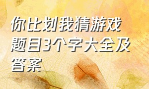 你比划我猜游戏题目3个字大全及答案