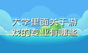 大学里面关于游戏的专业有哪些