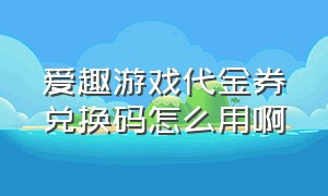 爱趣游戏代金券兑换码怎么用啊