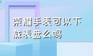 荣耀手表可以下载表盘么吗