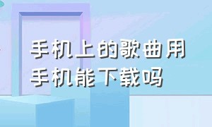 手机上的歌曲用手机能下载吗