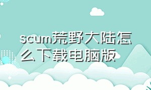 scum荒野大陆怎么下载电脑版