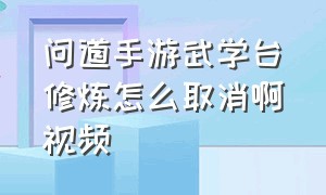 问道手游武学台修炼怎么取消啊视频