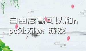 自由度高可以和npc处对象 游戏