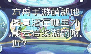 方舟手游萌新地图复活在哪里才能去岩浆湖的附近?