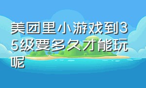 美团里小游戏到35级要多久才能玩呢