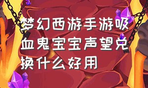 梦幻西游手游吸血鬼宝宝声望兑换什么好用