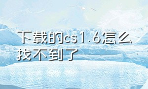 下载的cs1.6怎么找不到了