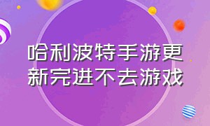 哈利波特手游更新完进不去游戏