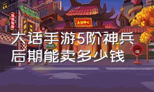 大话手游5阶神兵后期能卖多少钱