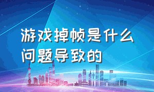 游戏掉帧是什么问题导致的