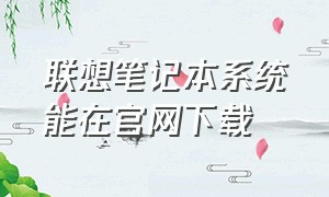 联想笔记本系统能在官网下载