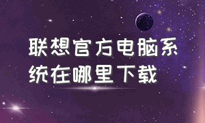 联想官方电脑系统在哪里下载