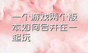 一个游戏两个版本如何合并在一起玩