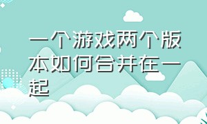 一个游戏两个版本如何合并在一起