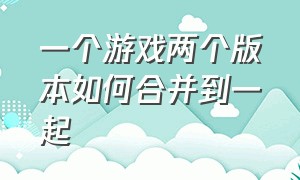 一个游戏两个版本如何合并到一起