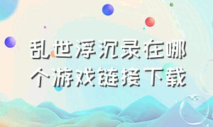 乱世浮沉录在哪个游戏链接下载