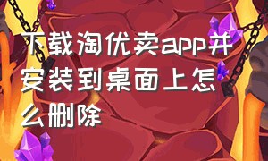 下载淘优卖app并安装到桌面上怎么删除