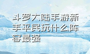 斗罗大陆手游新手平民玩什么阵容最强