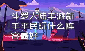 斗罗大陆手游新手平民玩什么阵容最好