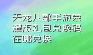 天龙八部手游荣耀版礼包兑换码在哪兑换