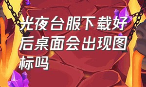 光夜台服下载好后桌面会出现图标吗