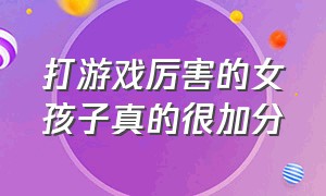 打游戏厉害的女孩子真的很加分