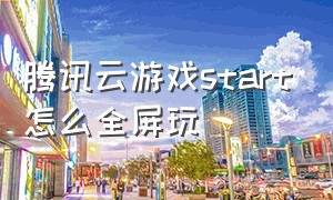 腾讯云游戏start怎么全屏玩