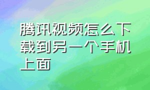 腾讯视频怎么下载到另一个手机上面