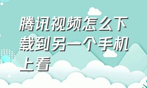 腾讯视频怎么下载到另一个手机上看