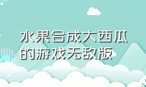 水果合成大西瓜的游戏无敌版