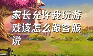 家长允许我玩游戏该怎么跟客服说