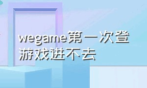 wegame第一次登游戏进不去