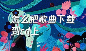 怎么把歌曲下载到cd上