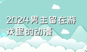 2024男主留在游戏里的动漫